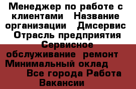 Менеджер по работе с клиентами › Название организации ­ Дмсервис › Отрасль предприятия ­ Сервисное обслуживание, ремонт › Минимальный оклад ­ 50 000 - Все города Работа » Вакансии   